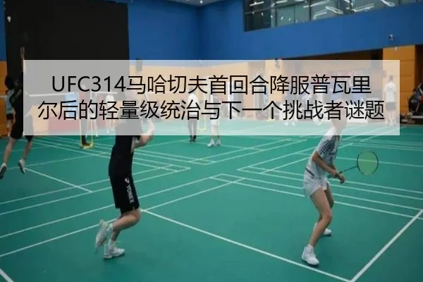UFC314马哈切夫首回合降服普瓦里尔后的轻量级统治与下一个挑战者谜题