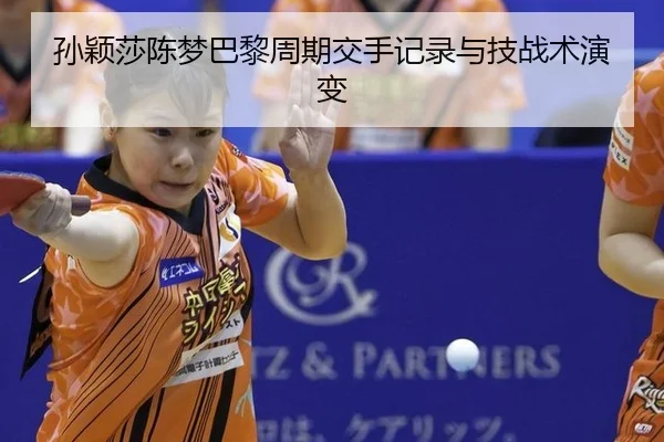 孙颖莎陈梦巴黎周期交手记录与技战术演变