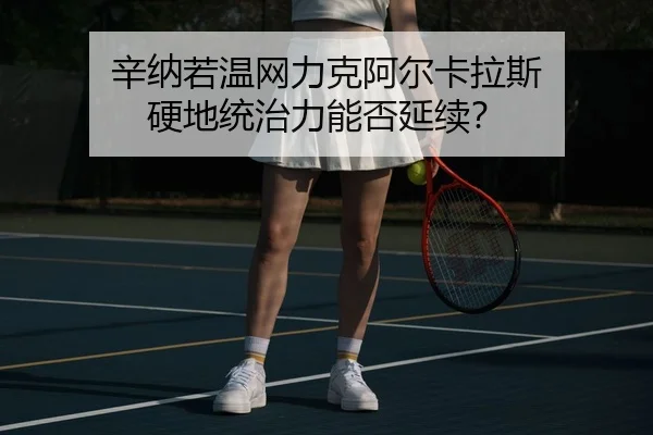 辛纳若温网力克阿尔卡拉斯 硬地统治力能否延续？