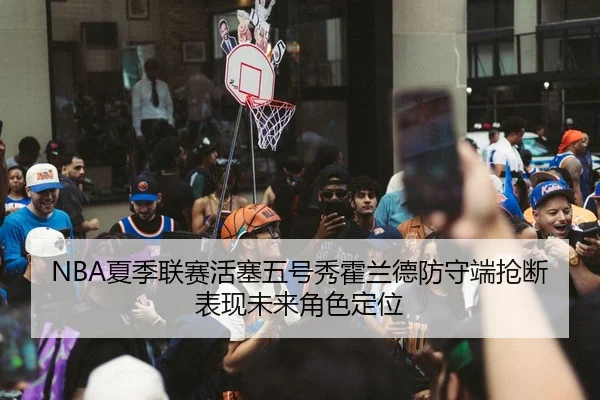 NBA夏季联赛活塞五号秀霍兰德防守端抢断表现未来角色定位