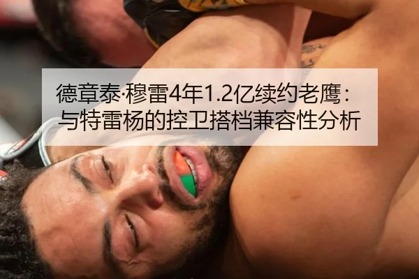 德章泰·穆雷4年1.2亿续约老鹰：与特雷杨的控卫搭档兼容性分析