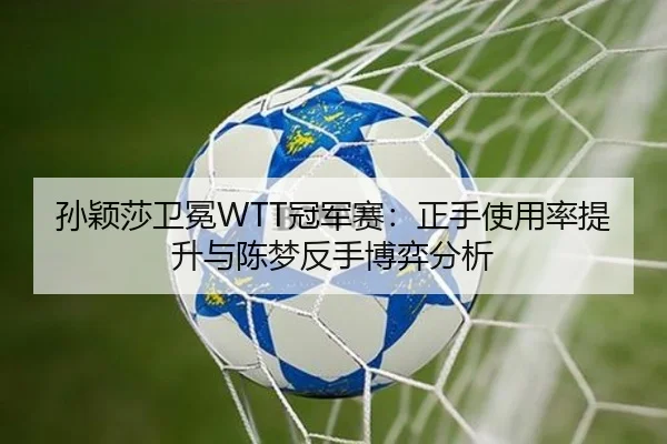 孙颖莎卫冕WTT冠军赛：正手使用率提升与陈梦反手博弈分析