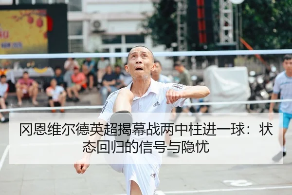 冈恩维尔德英超揭幕战两中柱进一球：状态回归的信号与隐忧